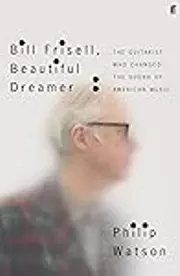 Bill Frisell, Beautiful Dreamer: The Guitarist Who Changed the Sound of American Music