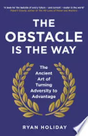 The Obstacle Is the Way: The Timeless Art of Turning Adversity to Advantage