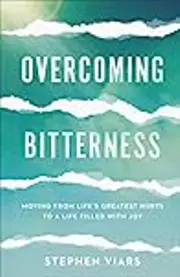 Overcoming Bitterness: Moving from Life's Greatest Hurts to a Life Filled with Joy