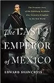 The Last Emperor of Mexico: The Dramatic Story of the Habsburg Archduke Who Created a Kingdom in the New World