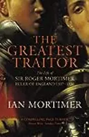 The Greatest Traitor: The Life of Sir Roger Mortimer, 1st Earl of March Ruler of England 1327-1330