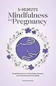 5-Minute Mindfulness for Pregnancy: Simple Practices to Feel Calm, Present, and Connected to Your Baby