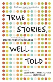 True Stories, Well Told: From the First 20 Years of Creative Nonfiction Magazine