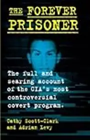 The Forever Prisoner: The Full and Searing Account of the CIA’s Most Controversial Covert Program