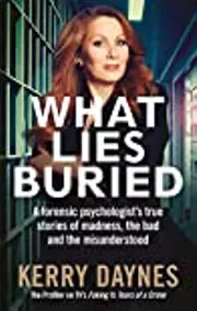What Lies Buried: A forensic psychologist's true stories of madness, the bad and the misunderstood