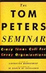 The Tom Peters Seminar: Crazy Times Call For Crazy Organizations