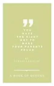 You Have The Right Not To Make Your Parents Proud. A Book Of Quotes