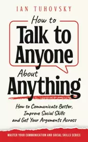 How to Talk to Anyone About Anything: How to Communicate Better, Improve Social Skills and Get Your Arguments Across