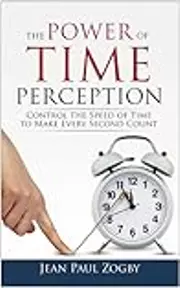The Power of Time Perception: Control the Speed of Time to Slow Down Aging, Live in the Moment, and Make Every Second Count, Now