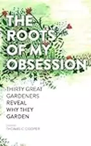 The Roots of My Obsession: Thirty Great Gardeners Reveal Why They Garden
