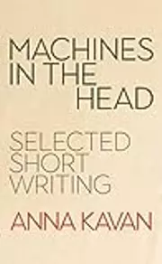 Machines in the Head: The Selected Short Writing of Anna Kavan