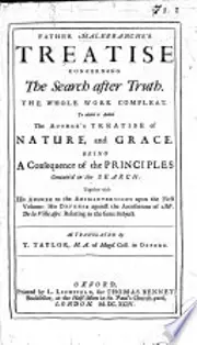 Father Malebranche's treatise concerning the Search after Truth. The whole work compleat. To which is added the author's treatise of Nature and Grace ... together with his answer to the animadversions upon the first volume: his defense against the accusations of Mr. De La Ville,&c., relating to the same subject. All translated by T. Taylor
