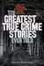 The Greatest True Crime Stories Ever Told: Tales of Murder and Mayhem Ripped from the Front Page