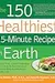 The 150 Healthiest 15-Minute Recipes on Earth: The Surprising, Unbiased Truth about How to Make the Most Deliciously Nutritious Meals at Home in Just Minutes a Day