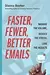 Faster, Fewer, Better Emails: Manage the Volume, Reduce the Stress, Love the Results