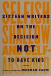 Selfish, Shallow, and Self-Absorbed: Sixteen Writers on The Decision Not To Have Kids