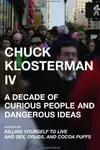 Chuck Klosterman IV : A Decade of Curious People and Dangerous Ideas