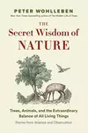 The Secret Wisdom of Nature : Trees, Animals, and the Extraordinary Balance of All Living Things --- Stories from Science and Observation