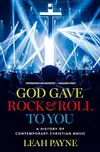 God Gave Rock and Roll to You: A History of Contemporary Christian Music