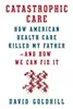 Catastrophic Care: How American Health Care Killed My Father—and How We Can Fix It